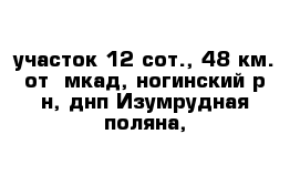 участок 12 сот., 48 км. от  мкад, ногинский р-н, днп Изумрудная поляна,